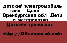 детский электромобиль - танк  › Цена ­ 11 000 - Оренбургская обл. Дети и материнство » Детский транспорт   